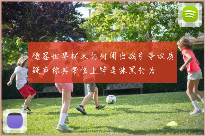 德容世界杯未打封闭出战引争议质疑声称其带伤上阵是抹黑行为