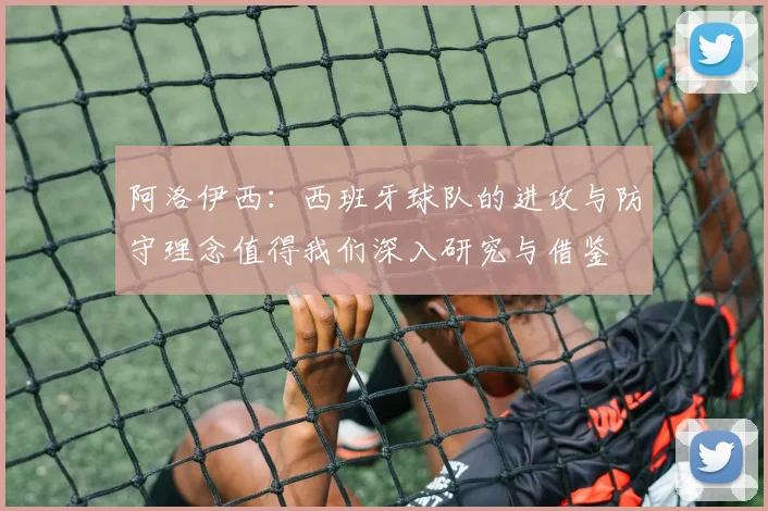 阿洛伊西：西班牙球队的进攻与防守理念值得我们深入研究与借鉴