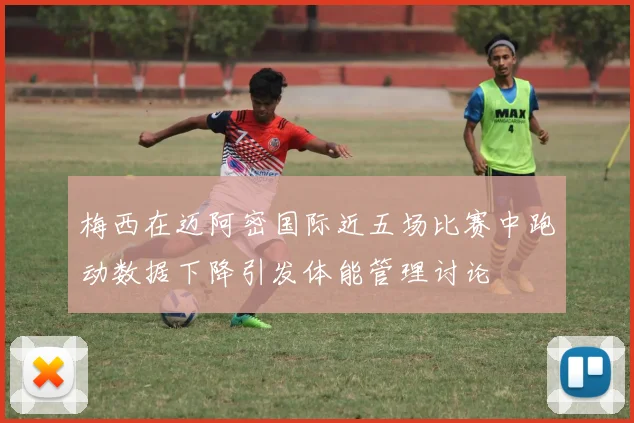 梅西在迈阿密国际近五场比赛中跑动数据下降引发体能管理讨论