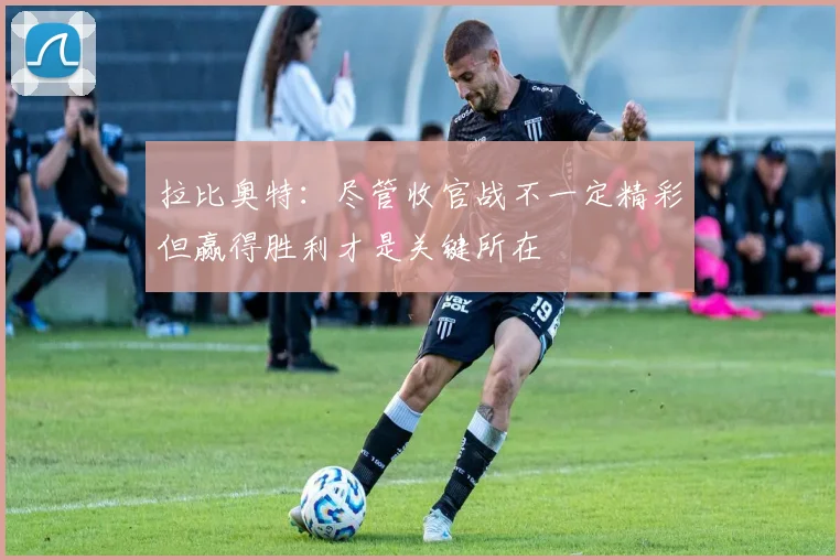 拉比奥特：尽管收官战不一定精彩但赢得胜利才是关键所在