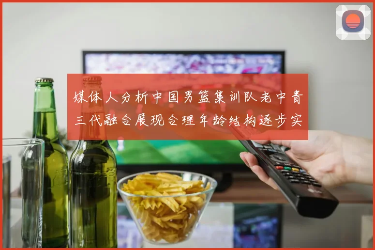 媒体人分析中国男篮集训队老中青三代融合展现合理年龄结构逐步实现换血