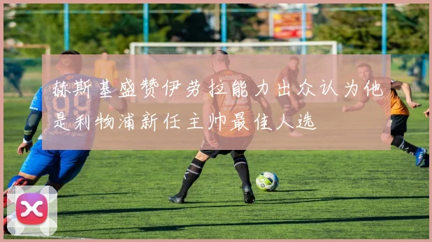 赫斯基盛赞伊劳拉能力出众认为他是利物浦新任主帅最佳人选