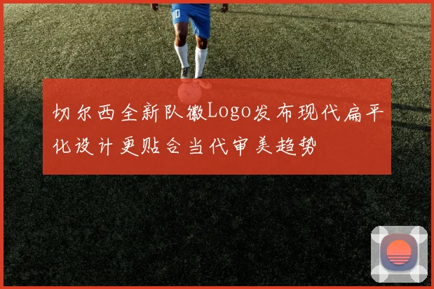切尔西全新队徽Logo发布现代扁平化设计更贴合当代审美趋势
