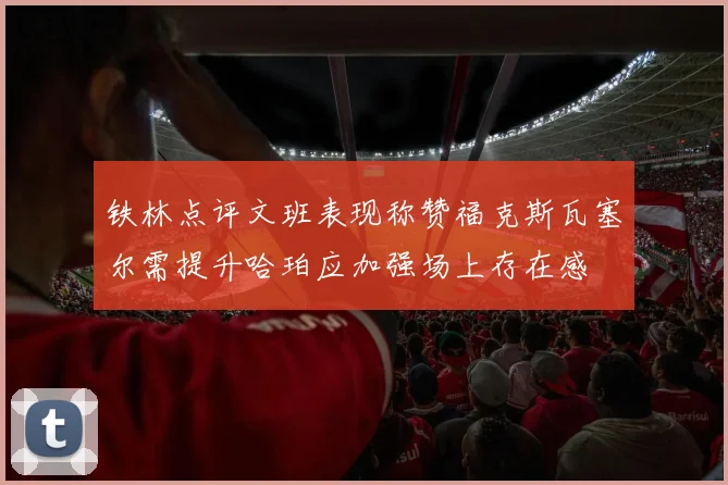 铁林点评文班表现称赞福克斯瓦塞尔需提升哈珀应加强场上存在感