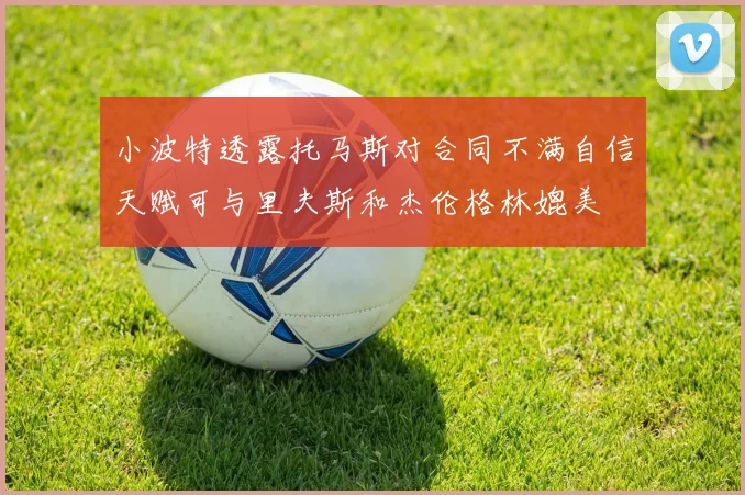 小波特透露托马斯对合同不满自信天赋可与里夫斯和杰伦格林媲美