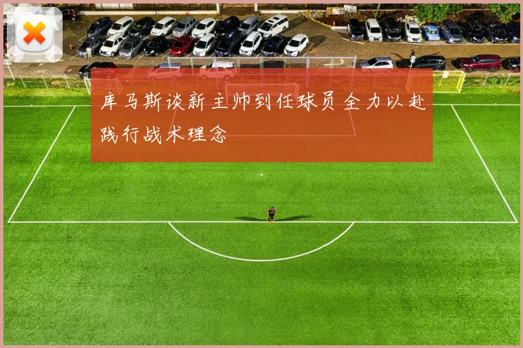 库马斯谈新主帅到任球员全力以赴践行战术理念