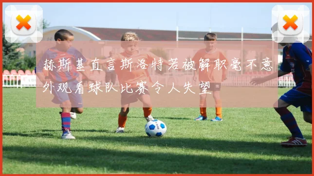 赫斯基直言斯洛特若被解职毫不意外观看球队比赛令人失望