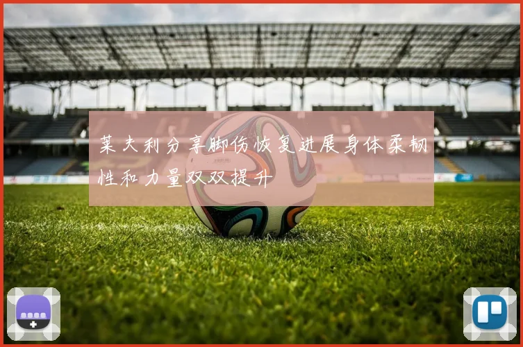 莱夫利分享脚伤恢复进展身体柔韧性和力量双双提升