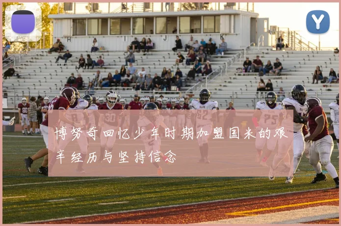 博努奇回忆少年时期加盟国米的艰辛经历与坚持信念