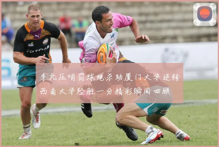 李元压哨罚球绝杀助厦门大学逆转西南大学险胜一分精彩瞬间回顾