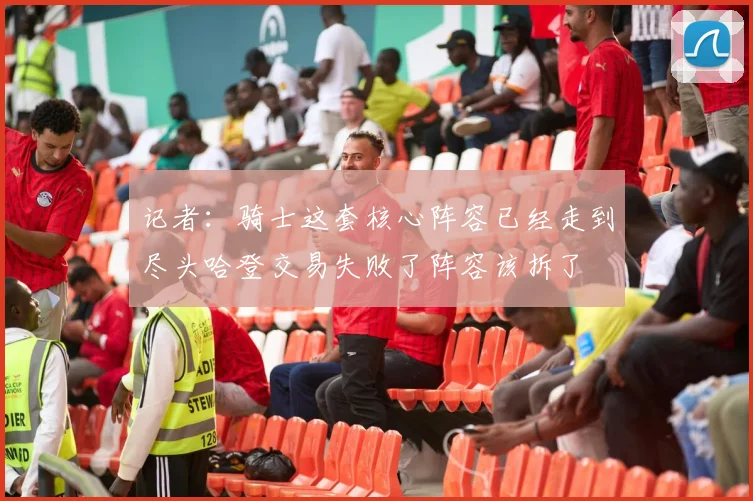记者:骑士这套核心阵容已经走到尽头哈登交易失败了阵容该拆了