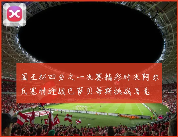 国王杯四分之一决赛精彩对决阿尔瓦塞特迎战巴萨贝蒂斯挑战马竞