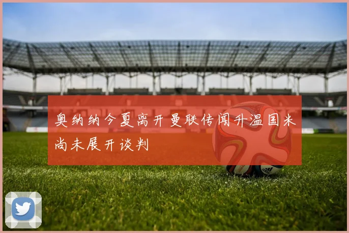 奥纳纳今夏离开曼联传闻升温国米尚未展开谈判