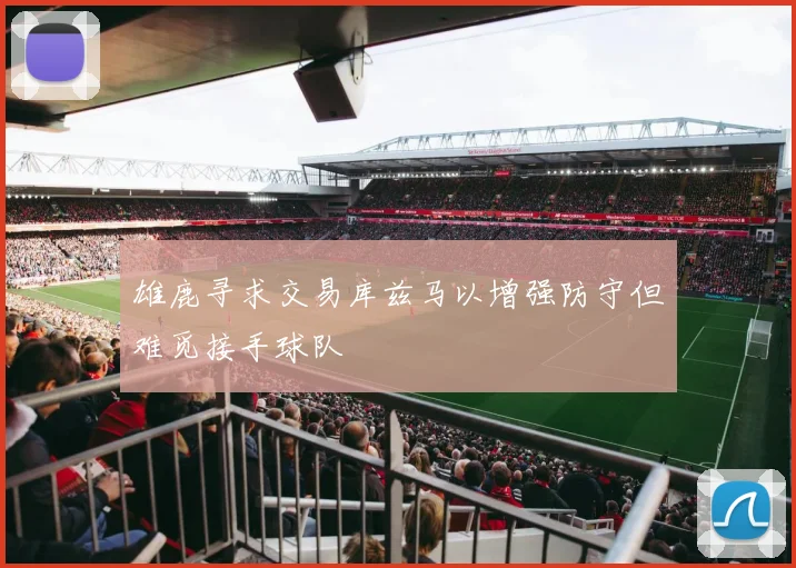 雄鹿寻求交易库兹马以增强防守但难觅接手球队