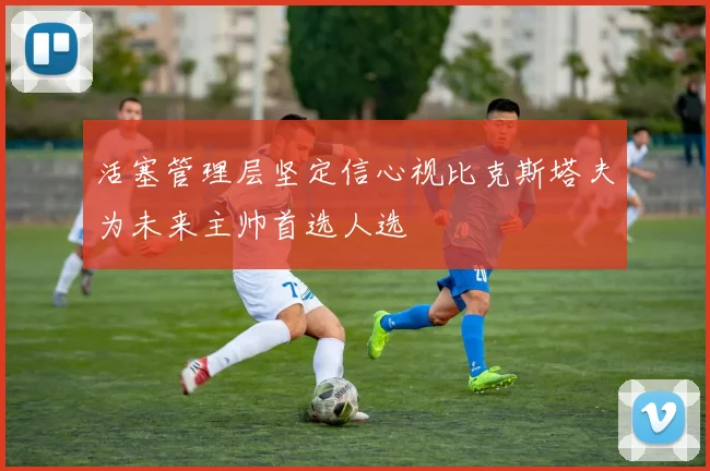 活塞管理层坚定信心视比克斯塔夫为未来主帅首选人选