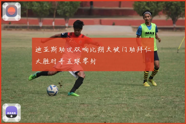 迪亚斯助攻双响比朔夫破门助拜仁大胜对手五球零封