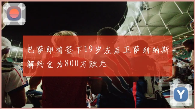 巴萨即将签下19岁左后卫萨利纳斯解约金为800万欧元