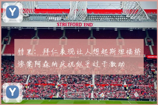 特里：拜仁表现让人想起斯坦福桥惨案阿森纳庆祝似乎过于激动
