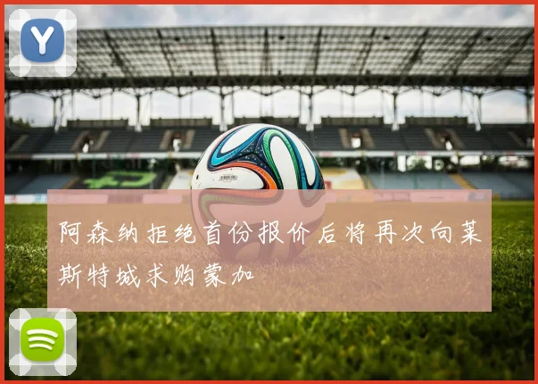 阿森纳拒绝首份报价后将再次向莱斯特城求购蒙加