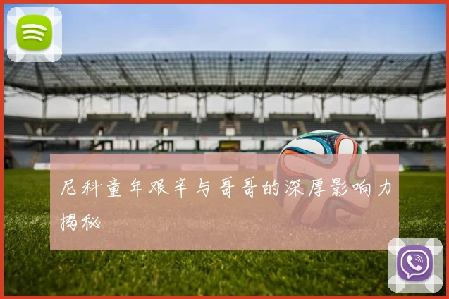 尼科童年艰辛与哥哥的深厚影响力揭秘