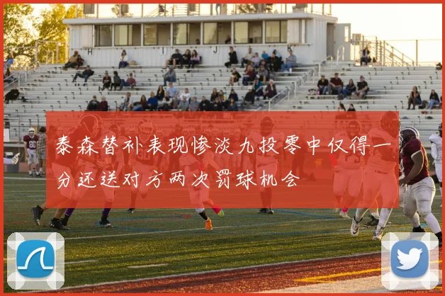 泰森替补表现惨淡九投零中仅得一分还送对方两次罚球机会
