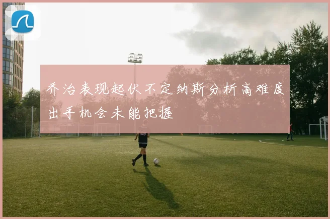 乔治表现起伏不定纳斯分析高难度出手机会未能把握