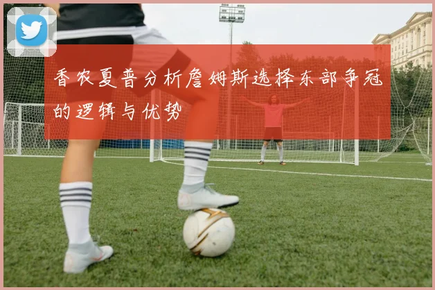 香农夏普分析詹姆斯选择东部争冠的逻辑与优势