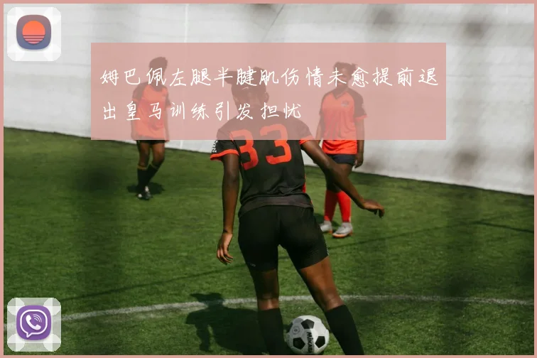 姆巴佩左腿半腱肌伤情未愈提前退出皇马训练引发担忧