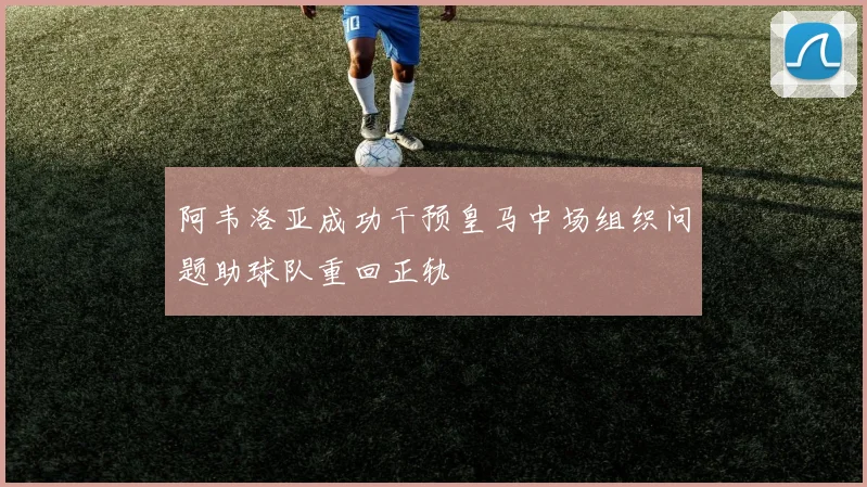 阿韦洛亚成功干预皇马中场组织问题助球队重回正轨