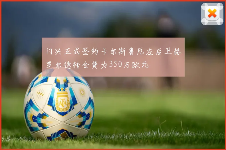 门兴正式签约卡尔斯鲁厄左后卫赫罗尔德转会费为350万欧元
