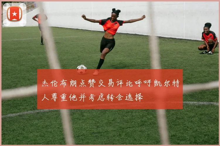 杰伦布朗点赞交易评论呼吁凯尔特人尊重他并考虑转会选择
