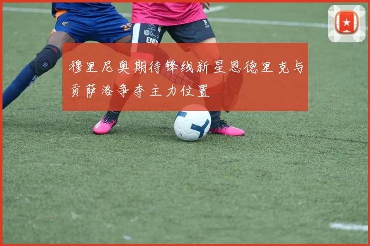 穆里尼奥期待锋线新星恩德里克与贡萨洛争夺主力位置