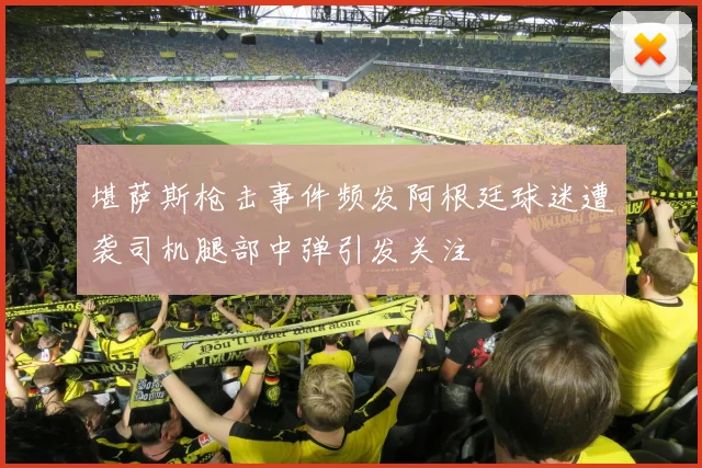堪萨斯枪击事件频发阿根廷球迷遭袭司机腿部中弹引发关注