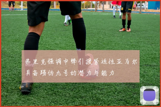 弗里克强调中锋引援紧迫性亚马尔具备踢伪九号的潜力与能力