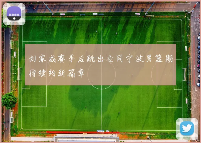刘家成赛季后跳出合同宁波男篮期待续约新篇章