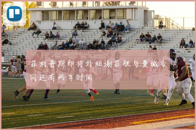 菲利普斯即将外租谢菲联与曼城合同还有两年时间